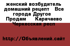 женский возбудитель домашний рецепт - Все города Другое » Продам   . Карачаево-Черкесская респ.